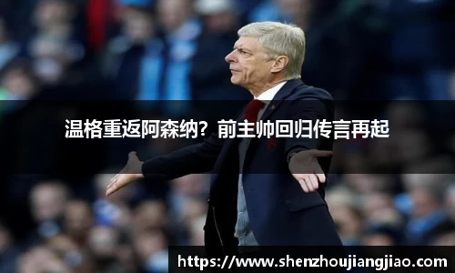 温格重返阿森纳？前主帅回归传言再起