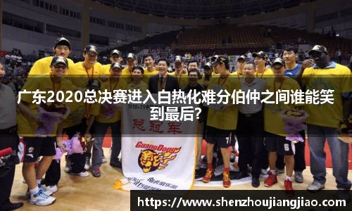 广东2020总决赛进入白热化难分伯仲之间谁能笑到最后？