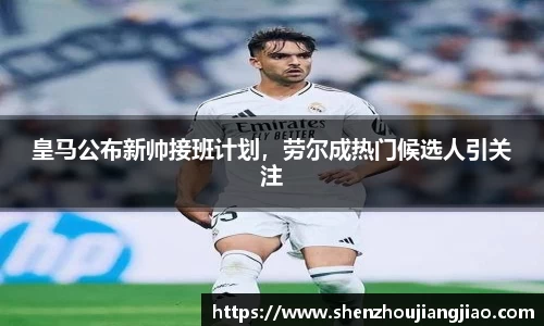 皇马公布新帅接班计划，劳尔成热门候选人引关注