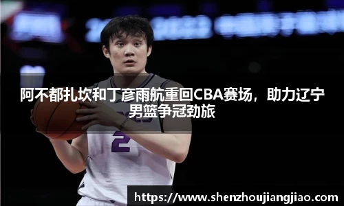 阿不都扎坎和丁彦雨航重回CBA赛场，助力辽宁男篮争冠劲旅