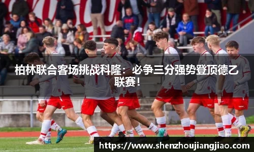 柏林联合客场挑战科隆：必争三分强势登顶德乙联赛！