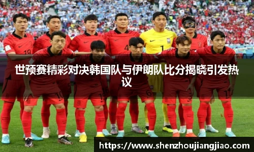 世预赛精彩对决韩国队与伊朗队比分揭晓引发热议