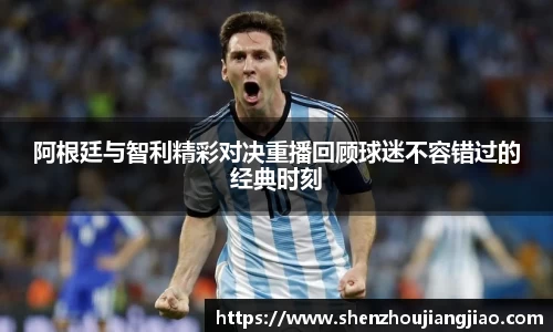 阿根廷与智利精彩对决重播回顾球迷不容错过的经典时刻