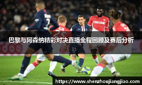 巴黎与阿森纳精彩对决直播全程回顾及赛后分析