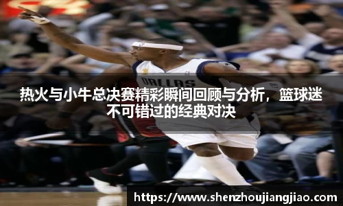 热火与小牛总决赛精彩瞬间回顾与分析，篮球迷不可错过的经典对决